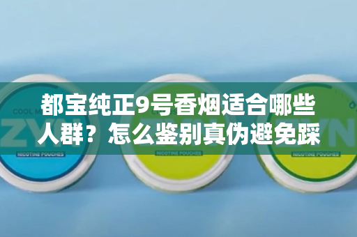 都宝纯正9号香烟适合哪些人群？怎么鉴别真伪避免踩坑？